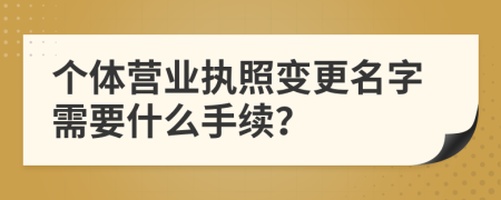 个体营业执照变更名字需要什么手续？