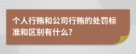 个人行贿和公司行贿的处罚标准和区别有什么？