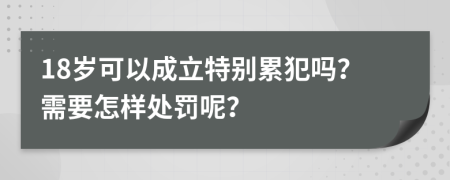 18岁可以成立特别累犯吗？需要怎样处罚呢？