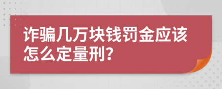 诈骗几万块钱罚金应该怎么定量刑？