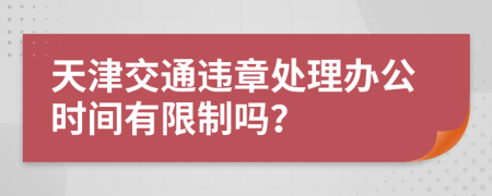 天津交通违章处理办公时间有限制吗？