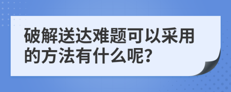 破解送达难题可以采用的方法有什么呢？