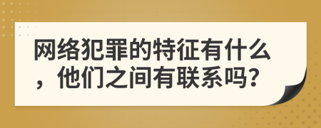 网络犯罪的特征有什么，他们之间有联系吗？