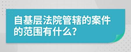 自基层法院管辖的案件的范围有什么？