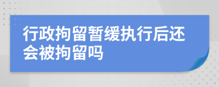 行政拘留暂缓执行后还会被拘留吗