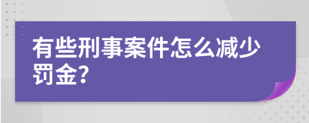 有些刑事案件怎么减少罚金？