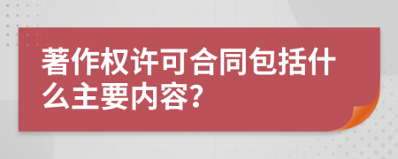 著作权许可合同包括什么主要内容？