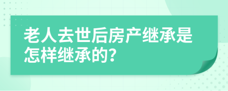 老人去世后房产继承是怎样继承的？