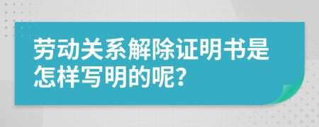 劳动关系解除证明书是怎样写明的呢？