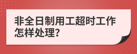 非全日制用工超时工作怎样处理？