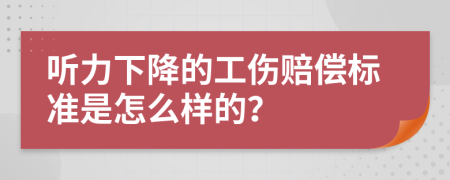 听力下降的工伤赔偿标准是怎么样的？