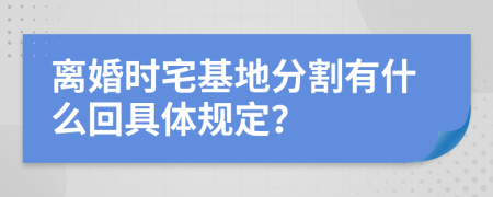 离婚时宅基地分割有什么回具体规定？