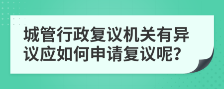 城管行政复议机关有异议应如何申请复议呢？