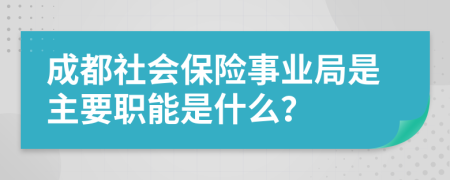 成都社会保险事业局是主要职能是什么？