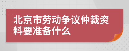 北京市劳动争议仲裁资料要准备什么