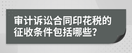 审计诉讼合同印花税的征收条件包括哪些？