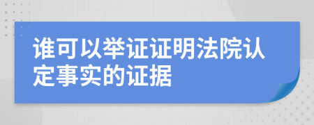 谁可以举证证明法院认定事实的证据