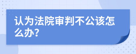 认为法院审判不公该怎么办？