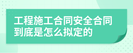 工程施工合同安全合同到底是怎么拟定的