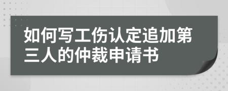 如何写工伤认定追加第三人的仲裁申请书