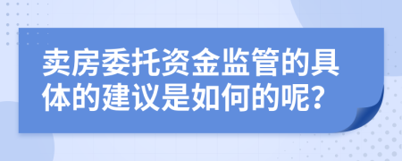 卖房委托资金监管的具体的建议是如何的呢？