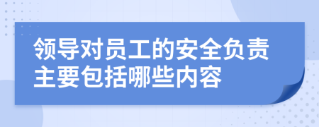 领导对员工的安全负责主要包括哪些内容