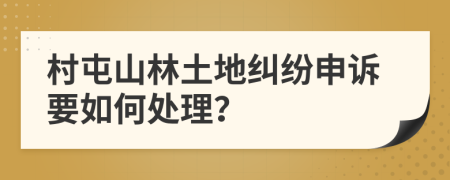 村屯山林土地纠纷申诉要如何处理？