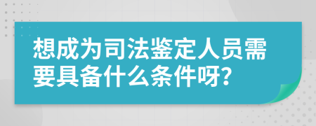 想成为司法鉴定人员需要具备什么条件呀？