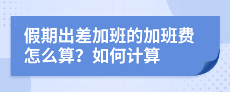 假期出差加班的加班费怎么算？如何计算