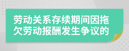 劳动关系存续期间因拖欠劳动报酬发生争议的