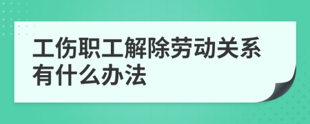 工伤职工解除劳动关系有什么办法