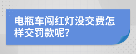 电瓶车闯红灯没交费怎样交罚款呢？