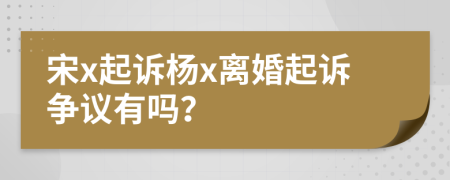 宋x起诉杨x离婚起诉争议有吗？