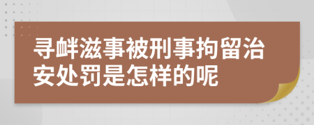 寻衅滋事被刑事拘留治安处罚是怎样的呢