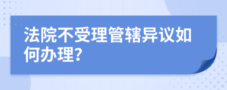 法院不受理管辖异议如何办理？