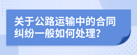 关于公路运输中的合同纠纷一般如何处理？