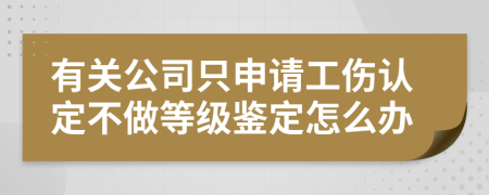 有关公司只申请工伤认定不做等级鉴定怎么办