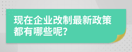 现在企业改制最新政策都有哪些呢？