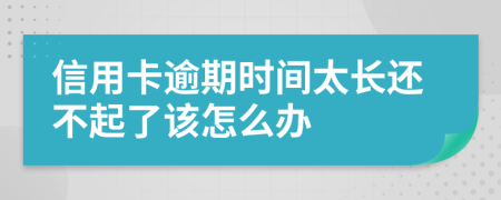 信用卡逾期时间太长还不起了该怎么办