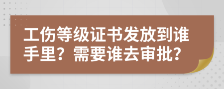 工伤等级证书发放到谁手里？需要谁去审批？