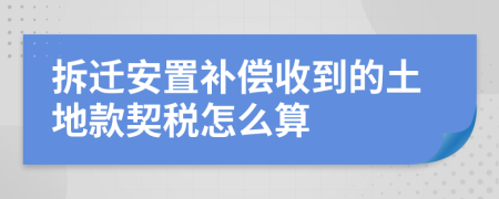 拆迁安置补偿收到的土地款契税怎么算