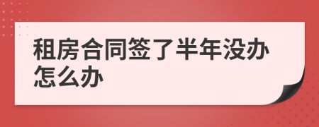 租房合同签了半年没办怎么办