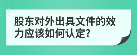 股东对外出具文件的效力应该如何认定?