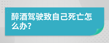 醉酒驾驶致自己死亡怎么办？