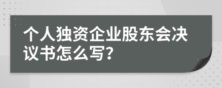 个人独资企业股东会决议书怎么写？