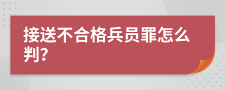 接送不合格兵员罪怎么判？