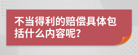 不当得利的赔偿具体包括什么内容呢？