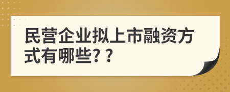 民营企业拟上市融资方式有哪些? ?