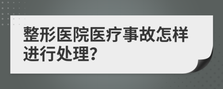 整形医院医疗事故怎样进行处理？