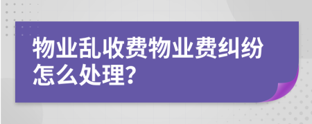 物业乱收费物业费纠纷怎么处理？